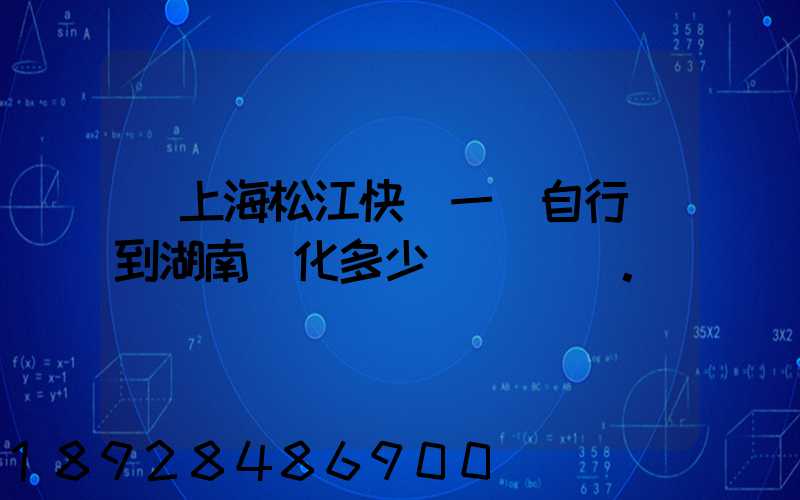 從上海松江快遞一輛自行車到湖南懷化多少錢。